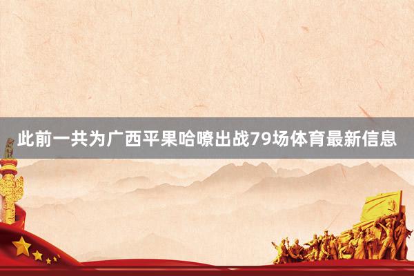此前一共为广西平果哈嘹出战79场体育最新信息