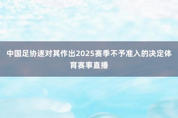 中国足协遂对其作出2025赛季不予准入的决定体育赛事直播