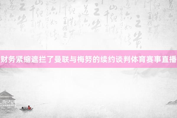 财务紧缩遮拦了曼联与梅努的续约谈判体育赛事直播