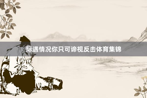际遇情况你只可谛视反击体育集锦