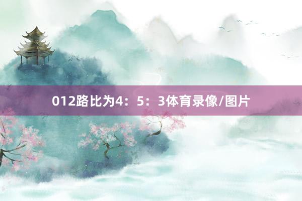 012路比为4：5：3体育录像/图片