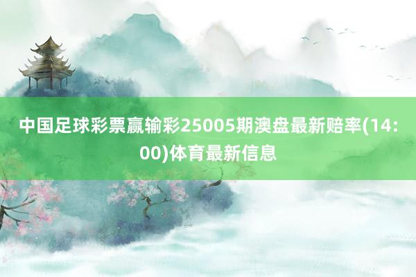 中国足球彩票赢输彩25005期澳盘最新赔率(14:00)体育最新信息