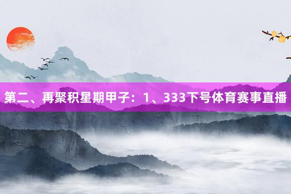 第二、再聚积星期甲子：　　1、333下号体育赛事直播