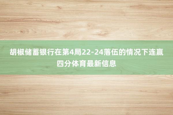 胡椒储蓄银行在第4局22-24落伍的情况下连赢四分体育最新信息
