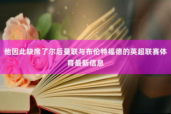 他因此缺席了尔后曼联与布伦特福德的英超联赛体育最新信息