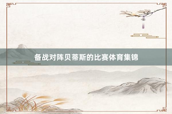 备战对阵贝蒂斯的比赛体育集锦