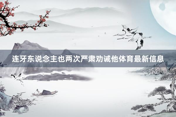 连牙东说念主也两次严肃劝诫他体育最新信息
