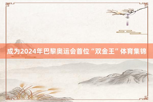 成为2024年巴黎奥运会首位“双金王”体育集锦