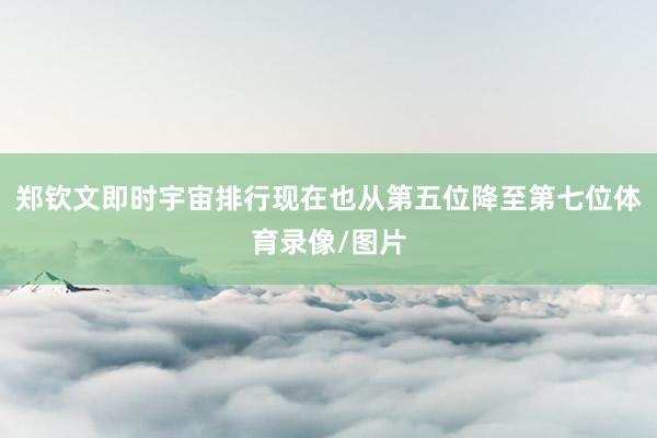 郑钦文即时宇宙排行现在也从第五位降至第七位体育录像/图片