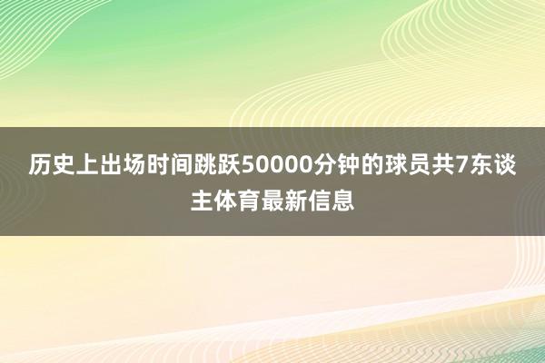 历史上出场时间跳跃50000分钟的球员共7东谈主体育最新信息