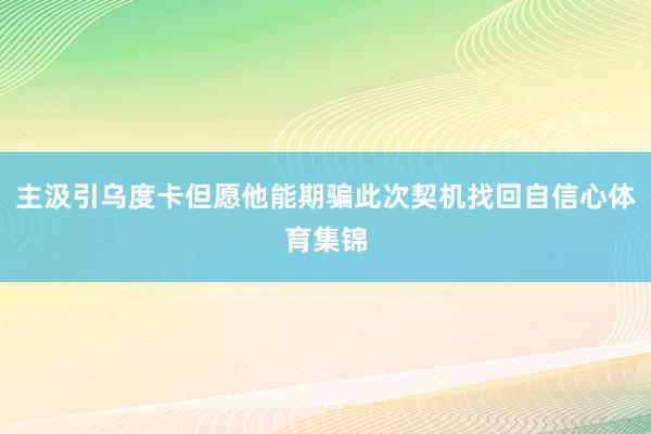 主汲引乌度卡但愿他能期骗此次契机找回自信心体育集锦