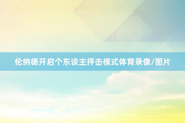 伦纳德开启个东谈主抨击模式体育录像/图片