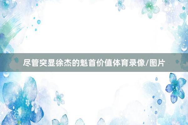 尽管突显徐杰的魁首价值体育录像/图片