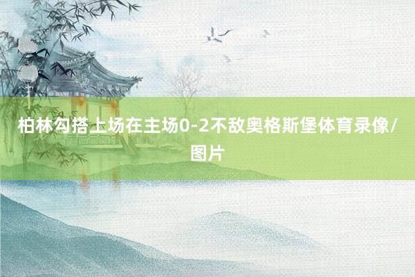 柏林勾搭上场在主场0-2不敌奥格斯堡体育录像/图片