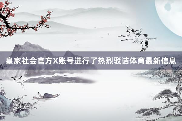 皇家社会官方X账号进行了热烈驳诘体育最新信息