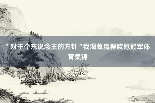 ”对于个东说念主的方针“我渴慕赢得欧冠冠军体育集锦