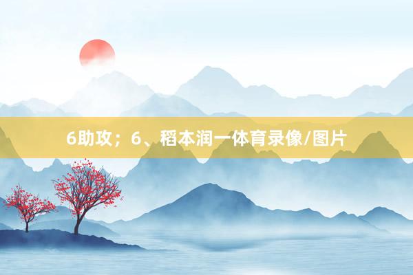 6助攻；6、稻本润一体育录像/图片