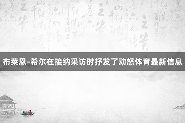 布莱恩-希尔在接纳采访时抒发了动怒体育最新信息