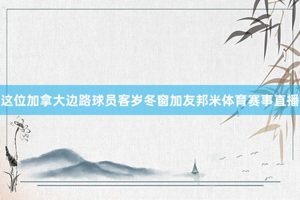 这位加拿大边路球员客岁冬窗加友邦米体育赛事直播