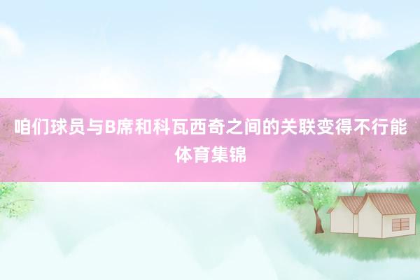 咱们球员与B席和科瓦西奇之间的关联变得不行能体育集锦