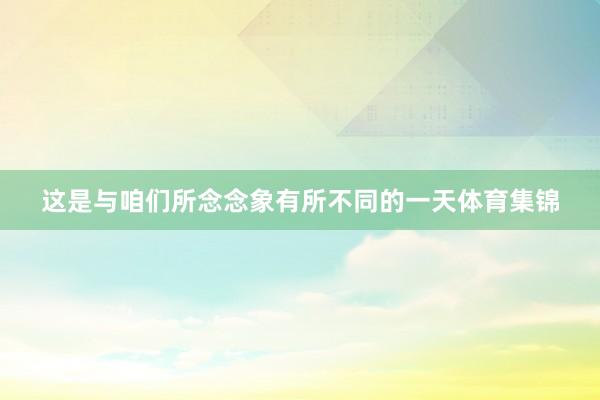 这是与咱们所念念象有所不同的一天体育集锦