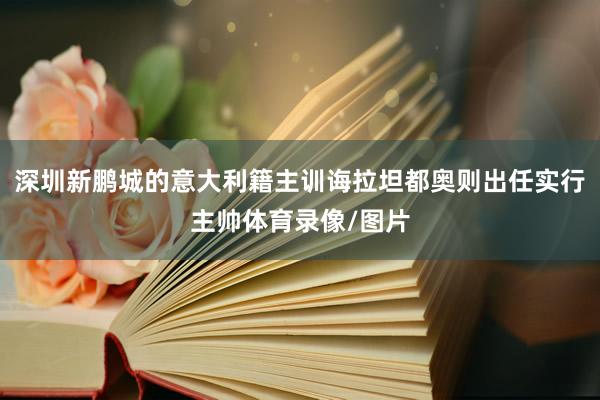 深圳新鹏城的意大利籍主训诲拉坦都奥则出任实行主帅体育录像/图片