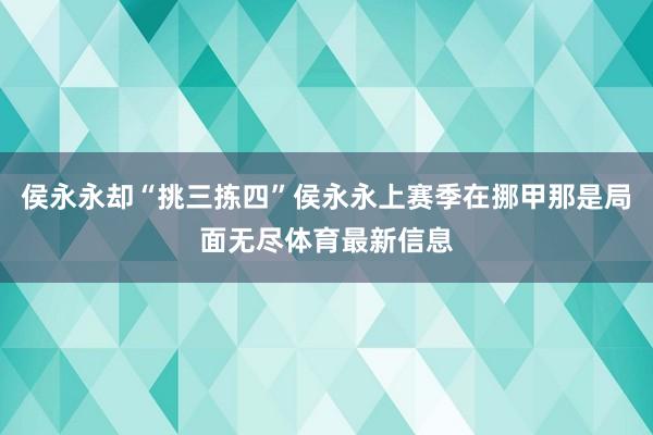 侯永永却“挑三拣四”侯永永上赛季在挪甲那是局面无尽体育最新信息