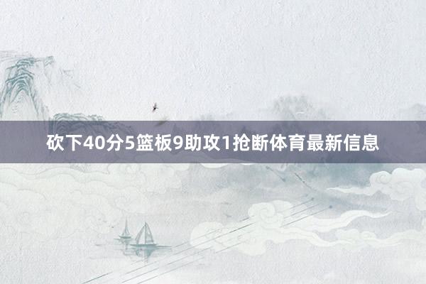 砍下40分5篮板9助攻1抢断体育最新信息
