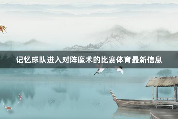 记忆球队进入对阵魔术的比赛体育最新信息