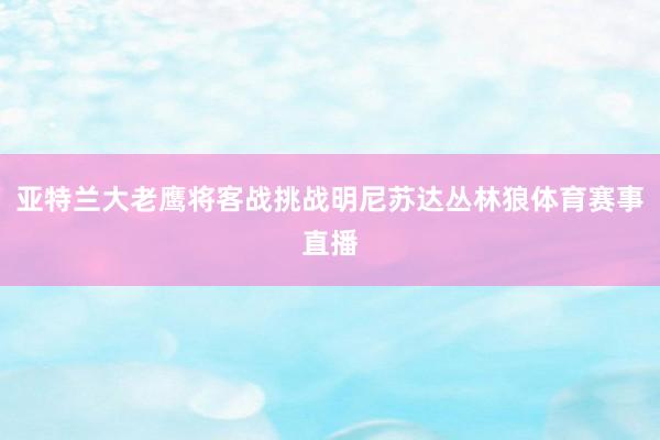 亚特兰大老鹰将客战挑战明尼苏达丛林狼体育赛事直播