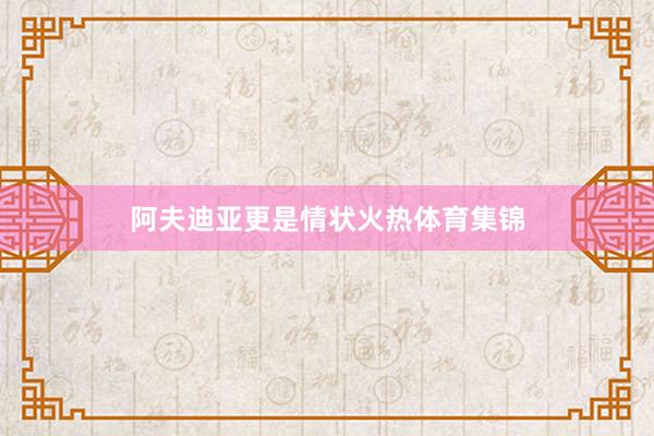 阿夫迪亚更是情状火热体育集锦