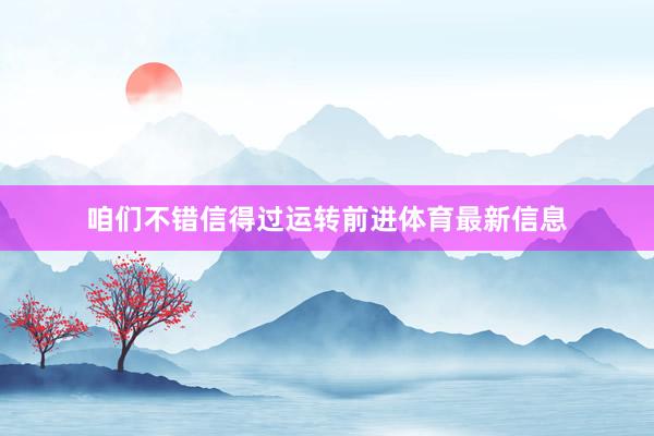 咱们不错信得过运转前进体育最新信息