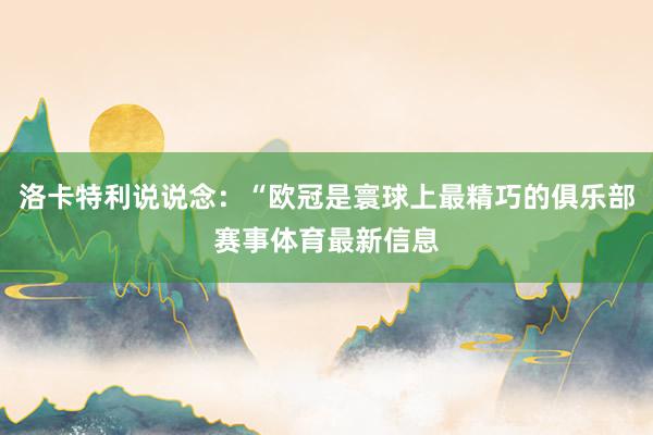 洛卡特利说说念：“欧冠是寰球上最精巧的俱乐部赛事体育最新信息