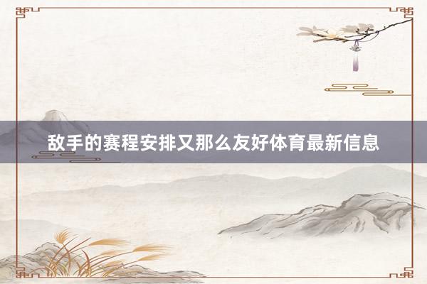 敌手的赛程安排又那么友好体育最新信息