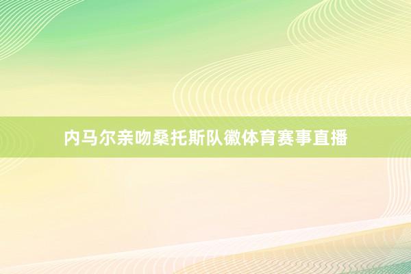 内马尔亲吻桑托斯队徽体育赛事直播