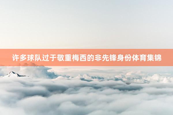 许多球队过于敬重梅西的非先锋身份体育集锦