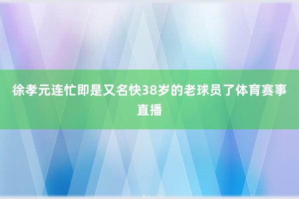 徐孝元连忙即是又名快38岁的老球员了体育赛事直播
