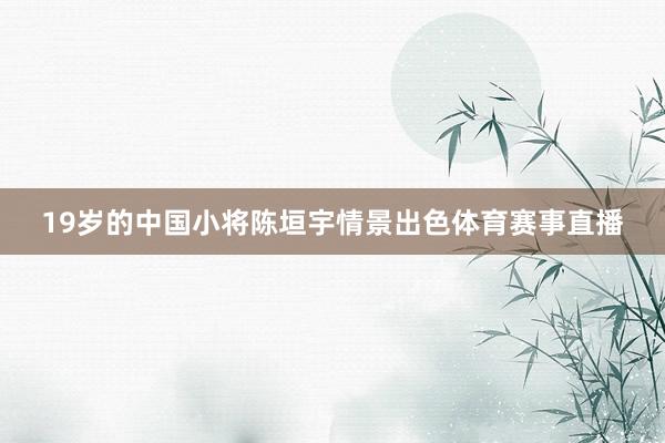 19岁的中国小将陈垣宇情景出色体育赛事直播