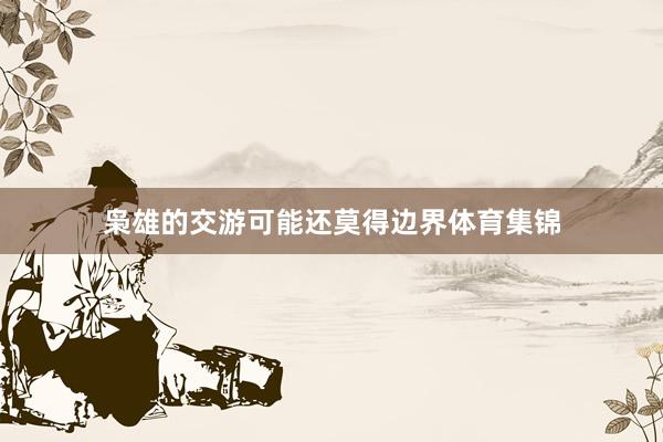 枭雄的交游可能还莫得边界体育集锦