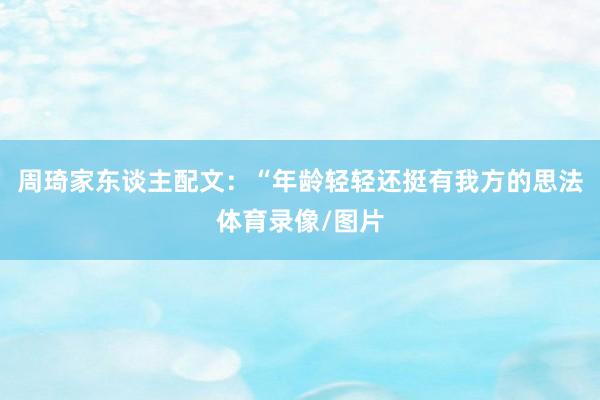 周琦家东谈主配文：“年龄轻轻还挺有我方的思法体育录像/图片