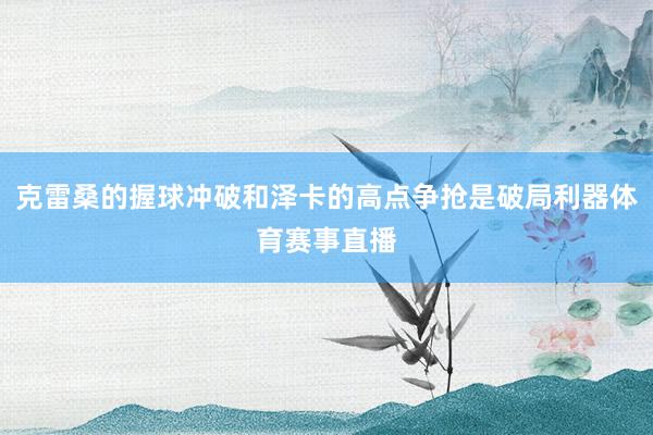 克雷桑的握球冲破和泽卡的高点争抢是破局利器体育赛事直播