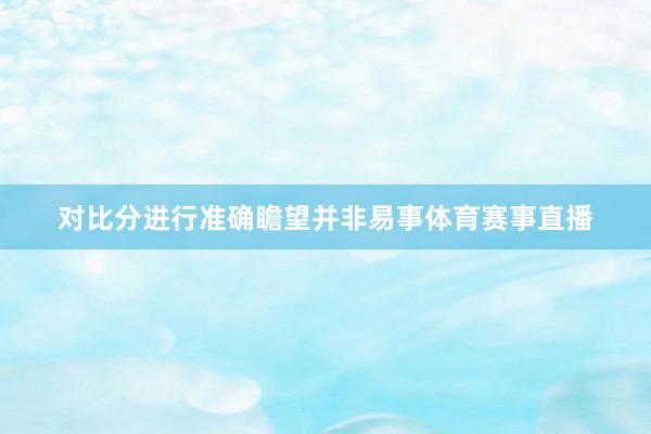 对比分进行准确瞻望并非易事体育赛事直播