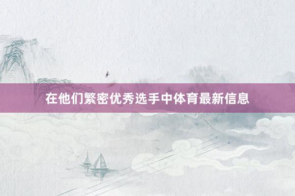 在他们繁密优秀选手中体育最新信息