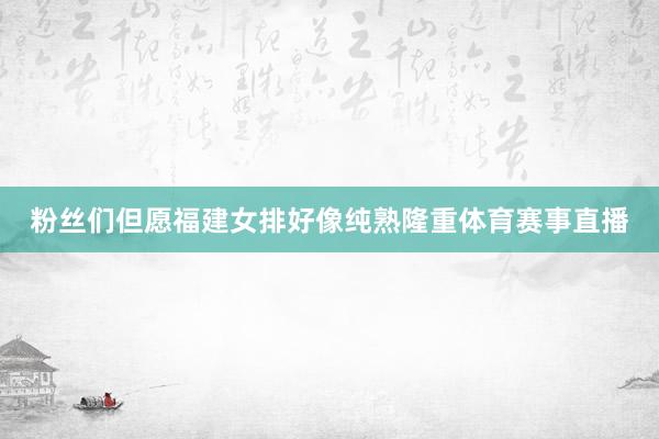粉丝们但愿福建女排好像纯熟隆重体育赛事直播