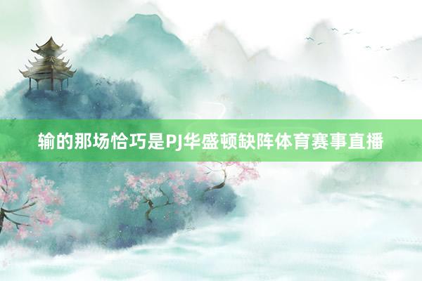 输的那场恰巧是PJ华盛顿缺阵体育赛事直播