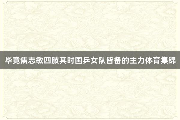 毕竟焦志敏四肢其时国乒女队皆备的主力体育集锦
