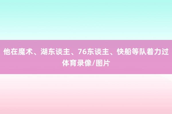 他在魔术、湖东谈主、76东谈主、快船等队着力过体育录像/图片