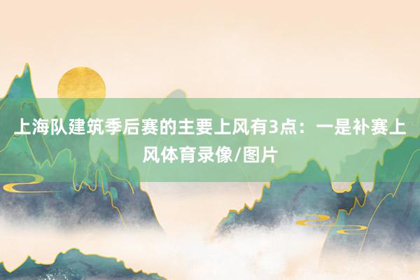 上海队建筑季后赛的主要上风有3点：一是补赛上风体育录像/图片
