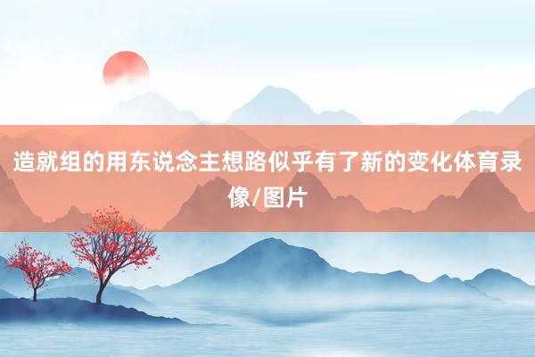 造就组的用东说念主想路似乎有了新的变化体育录像/图片