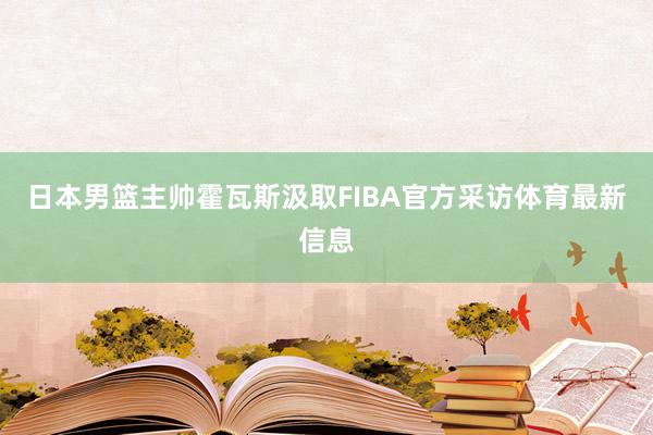 日本男篮主帅霍瓦斯汲取FIBA官方采访体育最新信息